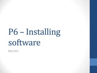P6 – Installing
software
Ajay Jassi

 
