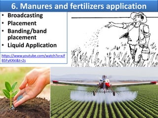 6. Manures and fertilizers application
• Broadcasting
• Placement
• Banding/band
placement
• Liquid Application
https://www.youtube.com/watch?v=xJf
B5FyKXkI&t=2s
 