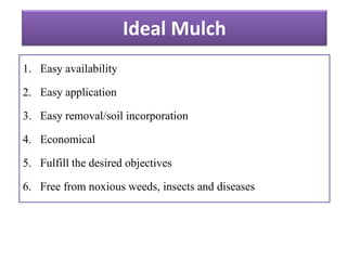 Ideal Mulch
1. Easy availability
2. Easy application
3. Easy removal/soil incorporation
4. Economical
5. Fulfill the desired objectives
6. Free from noxious weeds, insects and diseases
 