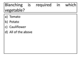 Blanching is required in which
vegetable?
a) Tomato
b) Potato
c) Cauliflower
d) All of the above
 