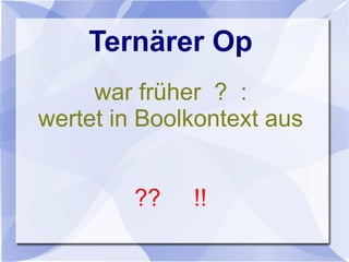Ternärer Op
war früher ? :
wertet in Boolkontext aus
?? !!
 