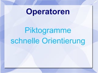 Operatoren
Piktogramme
schnelle Orientierung
 