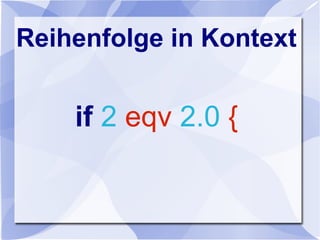 Reihenfolge in Kontext
if 2 eqv 2.0 {
 