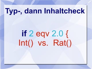 Typ-, dann Inhaltcheck
if 2 eqv 2.0 {
Int() vs. Rat()
 