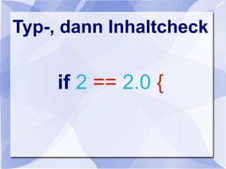 Typ-, dann Inhaltcheck
if 2 == 2.0 {
 