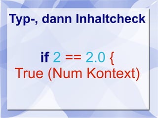 Typ-, dann Inhaltcheck
if 2 == 2.0 {
True (Num Kontext)
 
