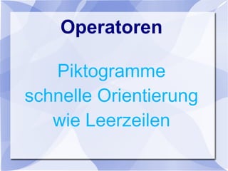 Operatoren
Piktogramme
schnelle Orientierung
wie Leerzeilen
 
