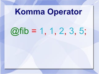 Komma Operator
@fib = 1, 1, 2, 3, 5;
 