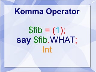 Komma Operator
$fib = (1);
say $fib.WHAT;
Int
 