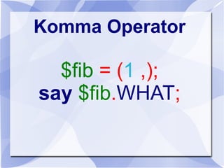 Komma Operator
$fib = (1 ,);
say $fib.WHAT;
 