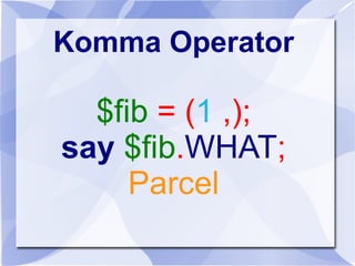 Komma Operator
$fib = (1 ,);
say $fib.WHAT;
Parcel
 