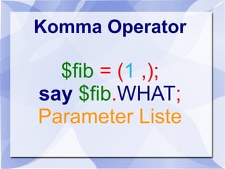 Komma Operator
$fib = (1 ,);
say $fib.WHAT;
Parameter Liste
 