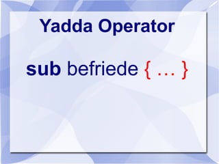 Yadda Operator
sub befriede { … }
 