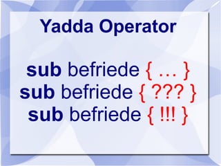 Yadda Operator
sub befriede { … }
sub befriede { ??? }
sub befriede { !!! }
 