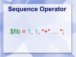 Sequence Operator
$fib = 1, 1, *+* … *;
 