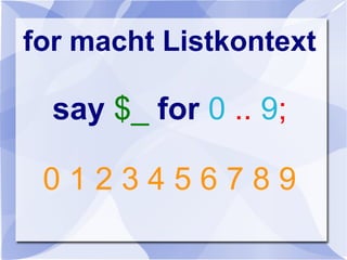 for macht Listkontext
say $_ for 0 .. 9;
0 1 2 3 4 5 6 7 8 9
 