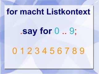 for macht Listkontext
.say for 0 .. 9;
0 1 2 3 4 5 6 7 8 9
 
