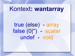 Kontext: wantarray
true (else) - array
false (0|'') - scalar
undef - void
 