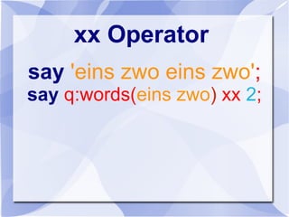 xx Operator
say 'eins zwo eins zwo';
say q:words(eins zwo) xx 2;
 