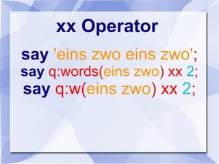 xx Operator
say 'eins zwo eins zwo';
say q:words(eins zwo) xx 2;
say q:w(eins zwo) xx 2;
 