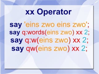xx Operator
say 'eins zwo eins zwo';
say q:words(eins zwo) xx 2;
say q:w(eins zwo) xx 2;
say qw(eins zwo) xx 2;
 