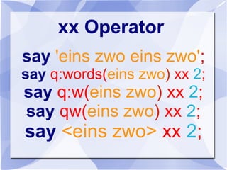xx Operator
say 'eins zwo eins zwo';
say q:words(eins zwo) xx 2;
say q:w(eins zwo) xx 2;
say qw(eins zwo) xx 2;
say <eins zwo> xx 2;
 