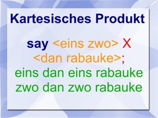 Kartesisches Produkt
say <eins zwo> X
<dan rabauke>;
eins dan eins rabauke
zwo dan zwo rabauke
 