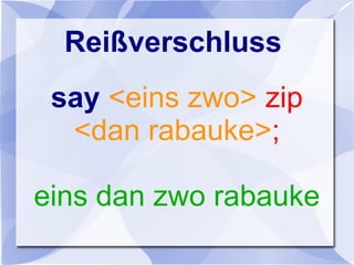 Reißverschluss
say <eins zwo> zip
<dan rabauke>;
eins dan zwo rabauke
 