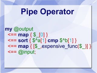 Pipe Operator
my @output
<== map { $_[0] }
<== sort { $^a[1] cmp $^b[1] }
<== map { [$_,expensive_func($_)] }
<== @input;
 