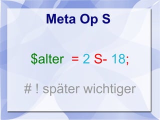 Meta Op S
$alter = 2 S- 18;
# ! später wichtiger
 