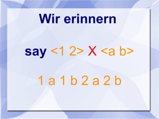 Wir erinnern
say <1 2> X <a b>
1 a 1 b 2 a 2 b
 