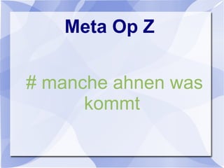 Meta Op Z
# manche ahnen was
kommt
 