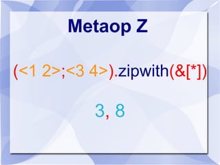 Metaop Z
(<1 2>;<3 4>).zipwith(&[*])
3, 8
 