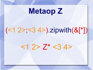 Metaop Z
(<1 2>;<3 4>).zipwith(&[*])
<1 2> Z* <3 4>
 