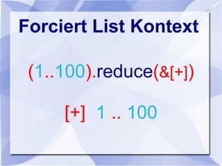 Forciert List Kontext
(1..100).reduce(&[+])
[+] 1 .. 100
 