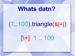 Whats datn?
(1..100).triangle(&[+])
[+] 1 .. 100
 
