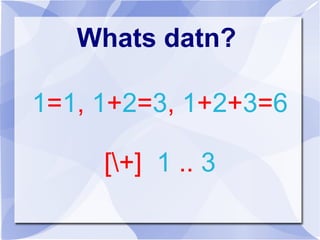 Whats datn?
1=1, 1+2=3, 1+2+3=6
[+] 1 .. 3
 