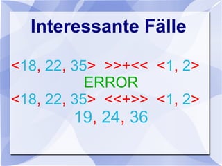 Interessante Fälle
<18, 22, 35> >>+<< <1, 2>
ERROR
<18, 22, 35> <<+>> <1, 2>
19, 24, 36
 