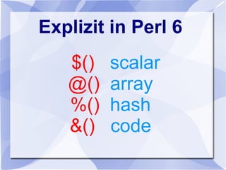 Explizit in Perl 6
$() scalar
@() array
%() hash
&() code
 