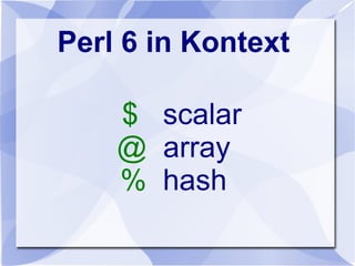 Perl 6 in Kontext
$ scalar
@ array
% hash
 