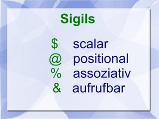 Sigils
$ scalar
@ positional
% assoziativ
& aufrufbar
 