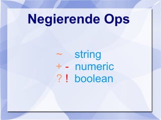 Negierende Ops
~ string
+ - numeric
? ! boolean
 
