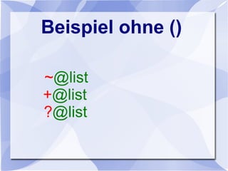 Beispiel ohne ()
~@list
+@list
?@list
 