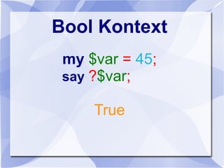 Bool Kontext
my $var = 45;
say ?$var;
True
 
