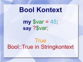 Bool Kontext
my $var = 45;
say ?$var;
True
Bool::True in Stringkontext
 