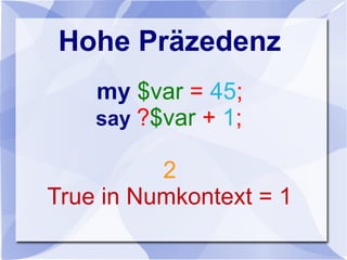 Hohe Präzedenz
my $var = 45;
say ?$var + 1;
2
True in Numkontext = 1
 