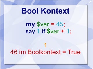 Bool Kontext
my $var = 45;
say 1 if $var + 1;
1
46 im Boolkontext = True
 
