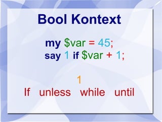 Bool Kontext
my $var = 45;
say 1 if $var + 1;
1
If unless while until
 