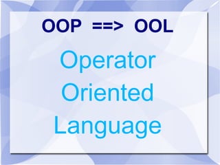 OOP ==> OOL
Operator
Oriented
Language
 