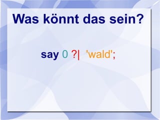 Was könnt das sein?
say 0 ?| 'wald';
 